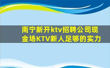 南宁新开ktv招聘公司现金场KTV新人足够的实力