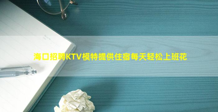 海口招聘KTV模特提供住宿每天轻松上班花